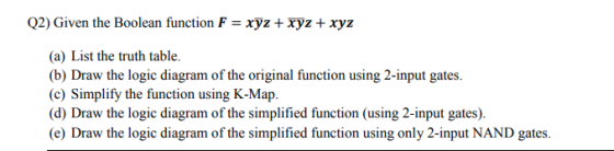 Q2) Given the Boolean function F = xyz + xyz + xyz (a) List the truth table. (b) Draw the logic diagram of the original funct