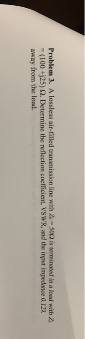 Problem 3. A lossless air-filled transmission line with Zo = 500 is terminated in a load with Z. = (100 +j25) 22. Determine t