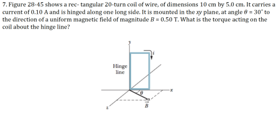 7. Figure 28-45 shows a rec-tangular 20-turn coil of wire, of dimensions 10 cm by 5.0 cm. It carries a current of 0.10 A and