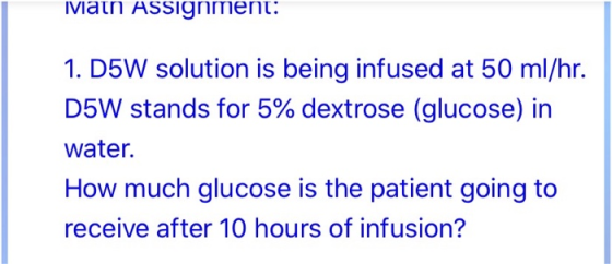 Man Assignment: 1. D5W solution is being infused at 50 ml/hr. D5W stands for 5% dextrose (glucose) in water. How much glucose