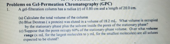 Problems on Gel-Permeation Chromatography (GPC) 1. A gel-filteration column has a radius (r) of 0.80 cm and a length of 20.0