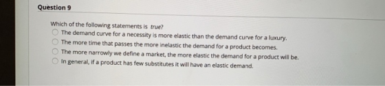 Question 9 Which of the following statements is true? The demand curve for a necessity is more elastic than the demand curve