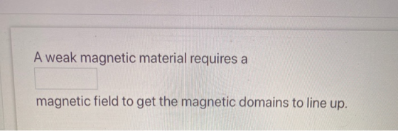 A weak magnetic material requires a magnetic field to get the magnetic domains to line up.