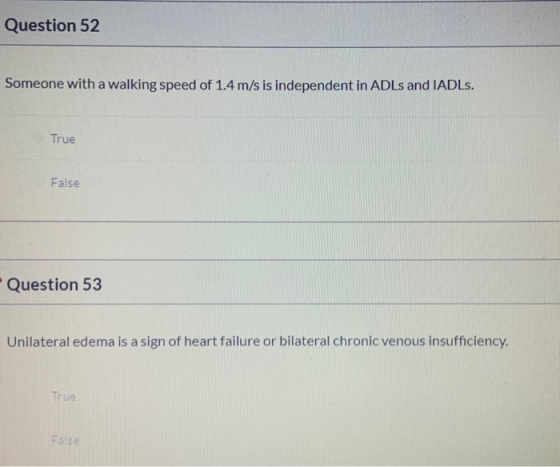 Question 52 Someone with a walking speed of 1.4 m/s is independent in ADLs and IADLs. True False Question 53 Unilateral edema