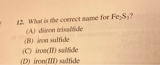 12. What is the correct name for Fe2S3? (A) diiron trisulfide (B) iron sulfide sbaod (C) iron(II) sulfide (D) iron(III) sulfi