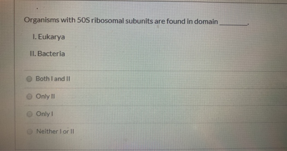 Organisms with 50S ribosomal subunits are found in domain 1. Eukarya II. Bacteria Both I and II Only 11 Only I Neither lor 10
