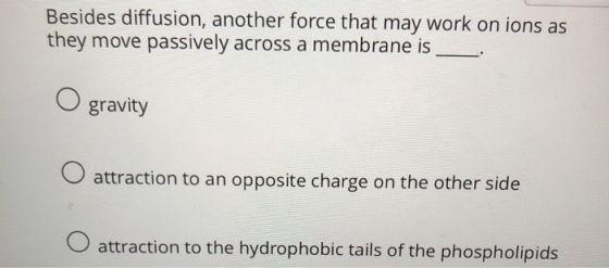 Besides diffusion, another force that may work on ions as they move passively across a membrane is O gravity O attraction to