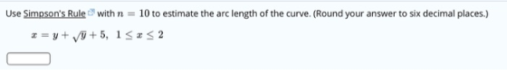 Use Simpsons Rule with n = 10 to estimate the arc length of the curve. (Round your answer to six decimal places.) x = y + y