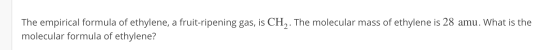 The empirical formula of ethylene, a fruit-ripening gas, is CH . The molecular mass of ethylene is 28 amu. What is the molecu