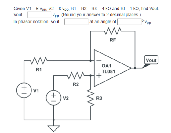 Given V1 = 6 Vpp, V2 = 8 Vpp, R1 = R2 = R3 = 4k and Rf = 1 ko, find Vout. Vout = Vpp (Round your answer to 2 decimal places.)