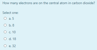 How many electrons are on the central atom in carbon dioxide? Select one: O a. 5 O b. 8 O c. 10 O d. 18 O e. 32