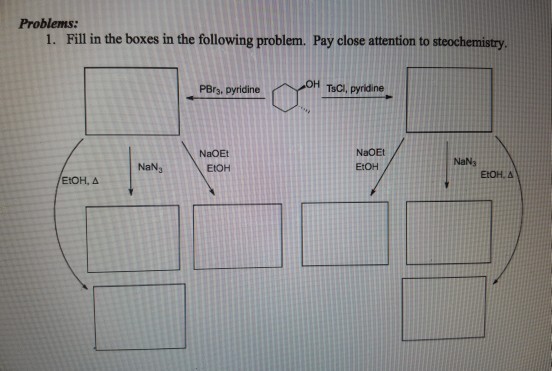 Problems: 1. Fill in the boxes in the following problem. Pay close attention to steochemistry. PBr3, pyridine OH Tisci, pyridine NaOEt EtOH NaOEt EtOH NaN3 NaN3 EIOH, A