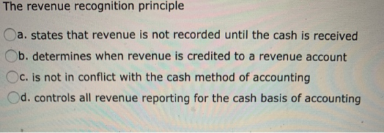 The revenue recognition principle a. states that revenue is not recorded until the cash is received Ob. determines when reven