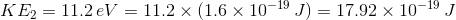 KE, = 11.2 eV 11.2 × (1.6 × 10-19 J) = 17.92 × 10-19 J