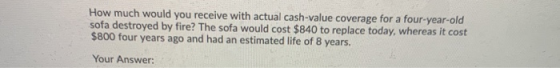 How much would you receive with actual cash-value coverage for a four-year-old sofa destroyed by fire? The sofa would cost $8