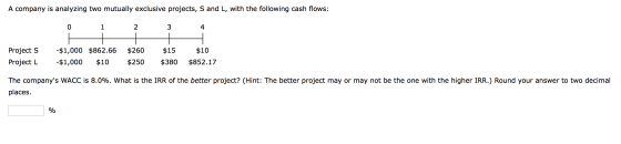 A company is analyzing two mutually exclusive projects, S and L, with the following cash flows: 0 1 2 Project S -$1,000 $862.