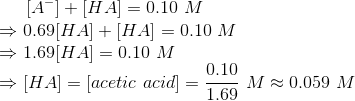 [A-] + H A = 0.10 M 0.69[HA] + [HA] = 0.10 M →1.69[HA] = 0.10 M 0.10 [HA] = [acetic acid) = 16M 0.059 M