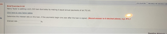 Brief Exercise 6-16 Henry Taylor is settling a $21.320 loan due today by making 6 equal annual payments of $4,752.65 Click he