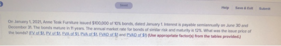 Help Save & Exit Submit On January 1, 2021, Anne Teak Furniture issued $100,000 of 10% bonds, dated January 1. Interest is pa