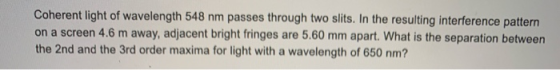 Coherent light of wavelength 548 nm passes through two slits. In the resulting interference pattern on a screen 4.6 m away, a