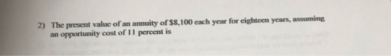 2) The present value of an annuity of $8,100 each year for eighteen years, assuming an opportunity cost of 11 percent is