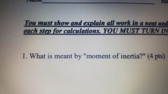 You must show and explain all work in a neat and each step for calculations. YOU MUST TURN IN 1. What is meant by moment of inertia? (4 pts)
