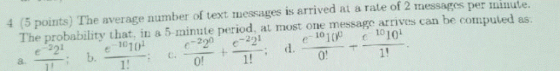 4 (5 points) The average number of text messages is arrived at a rate of 2 messages per mmute. The probability that, in a 5-m