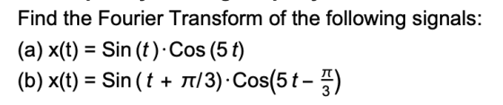 Find the Fourier Transform of the following signals: (a) x(t) = Sin (t). Cos (5 t) (b) x(t) = Sin (t + /3). Cos(5t-5)
