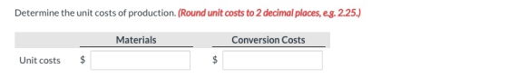Determine the unit costs of production. (Round unit costs to 2 decimal places, e.g. 2.25.) Materials Conversion Costs Unit co