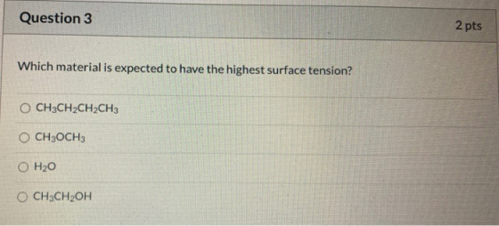 Question 3 2 pts Which material is expected to have the highest surface tension? O CH3CH2CH2CH3 O CH3OCH3 O H20 O CH3CH2OH