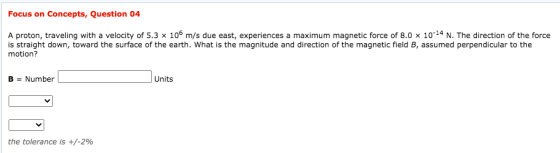 Focus on Concepts, Question 04 A proton, traveling with a velocity of 5.3 x 106 m/s due east, experiences a maximum magnetic