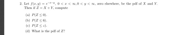 2. Let f(x,y) = e-r-u, 0 < x < oo, 0 < y < oo, zero elsewhere, be the pdf of X and Y. Then if Z = X + Y, compute (a) P(Z 0). (b) P(Z 6) (c) P(Z 2) (d) What is the pdf of Z?