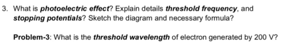 3. What is photoelectric effect? Explain details threshold frequency, and stopping potentials? Sketch the diagram and necessa