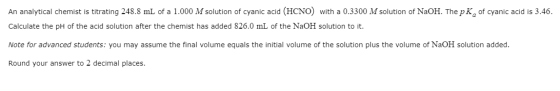 An analytical chemist is titrating 248.8 mL of a 1.000 M solution of cyanic acid (HCNO) with a 0.3300 M solution of NaOH. The