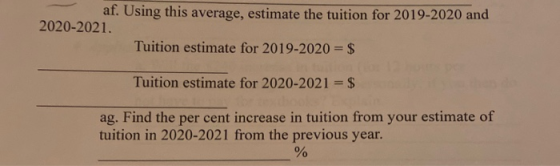 af. Using this average, estimate the tuition for 2019-2020 and 2020-2021. Tuition estimate for 2019-2020 = $ Tuition estimate
