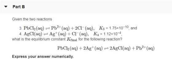 - Part B Given the two reactions 3. PbCl2 (aq) = Pb2+ (aq) + 2C1-(aq), K3 = 1.75x10-10, and 4. AgCl(aq) = Ag+ (aq) + CI+ (aq)