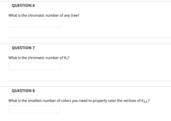 QUESTION 6 What is the chromatic number of any tree? QUESTION 7 What is the chromatic number of Ky? QUESTION 8 What is the sm