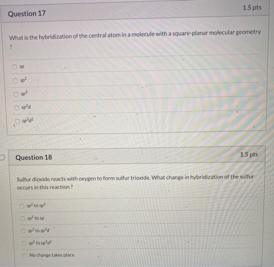 1.5 pts Question 17 What is the hybridization of the central atom in a molecule with a square-planar molecular geometry ? sp
