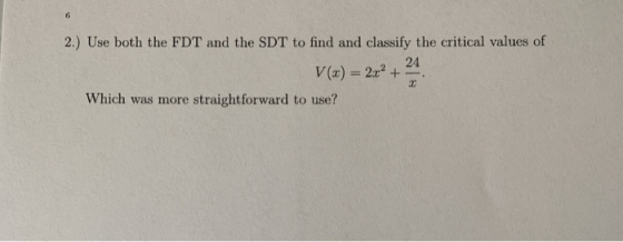 6 2.) Use both the FDT and the SDT to find and classify the critical values of 24 V(x) = 2x2 + Which was more straightforward