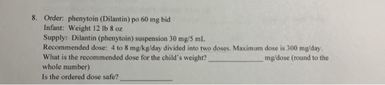 8. Order: phenytoin (Dilantin) po 60 mg bid Infant: Weight 12 lb 8 oz Supply: Dilantin (phenytoin) suspension 30 mg/5 mL Reco