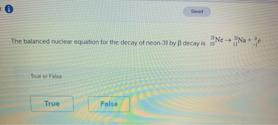 zi Saved The balanced nuclear equation for the decay of neon-31 by B decay is decay is iNe — Na+le True or False True