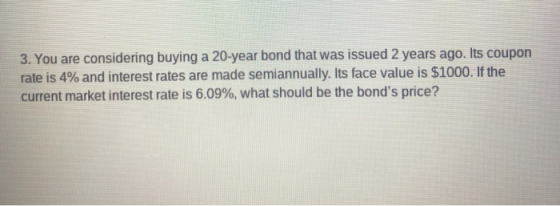 3. You are considering buying a 20-year bond that was issued 2 years ago. Its coupon rate is 4% and interest rates are made s