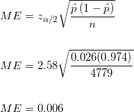 \small \\ ME = z_{\alpha /2} \sqrt{\frac{\hat{p} \: (1-\hat{p})}{n}} \\\\\\ ME =2.58 \sqrt{\frac{0.026 (0.974)}{4779}} \\ \\ \\ ME =0.006