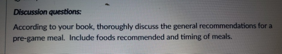 Discussion questions: According to your book, thoroughly discuss the general recommendations for a pre-game meal. Include foo