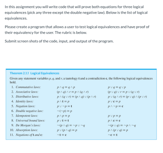 In this assignment you will write code that will prove both equations for three logical equivalences (pick any three except t