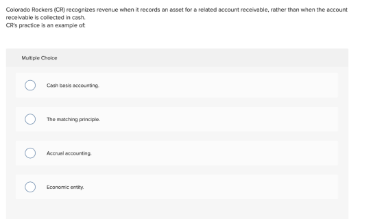 Colorado Rockers (CR) recognizes revenue when it records an asset for a related account receivable, rather than when the acco