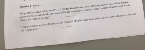Question 6 (2 points) If equilibrium output and income (Y) is 1,000 less than potential output at full employment (Y), and th