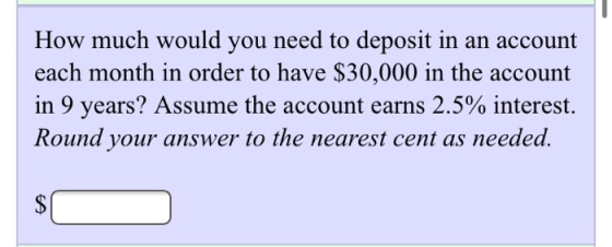 How much would you need to deposit in an account each month in order to have $30,000 in the account in 9 years? Assume the ac