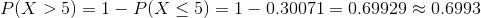 P(X>5) = 1-P(X\leq 5) =1- 0.30071= 0.69929\approx 0.6993