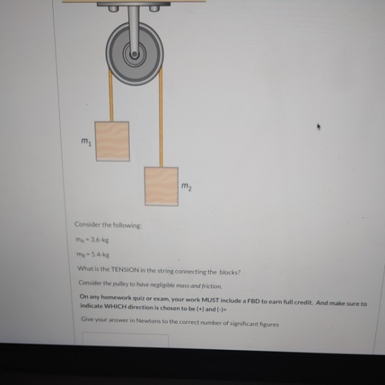 mi m2 Consider the following: MA - 3.6 kg my - 5,4 kg What is the TENSION in the string connecting the blocks? Consider the p